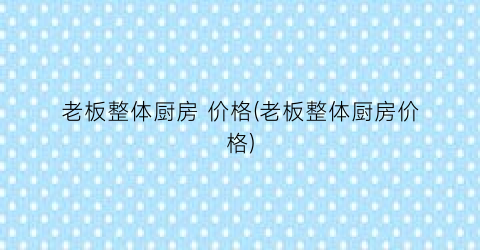 老板整体厨房 价格(老板整体厨房价格)